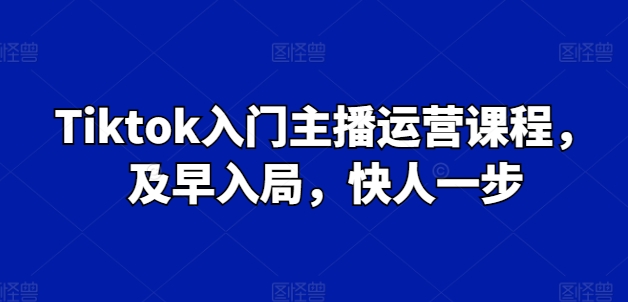 Tiktok入门主播运营课程，及早入局，快人一步-赚金金-技能学习分享