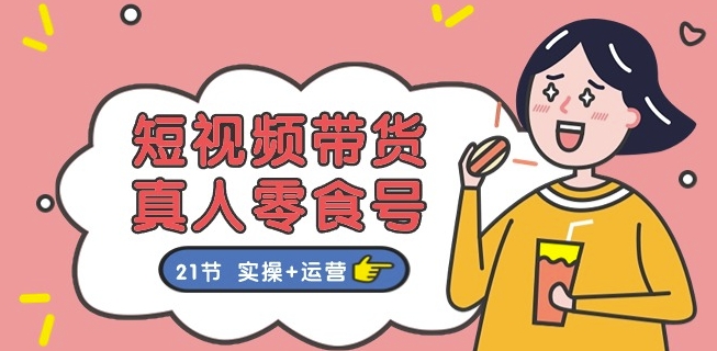 短视频带货&真人零食号：更全面的零食带货教程：21节 实操+运营-赚金金-技能学习分享