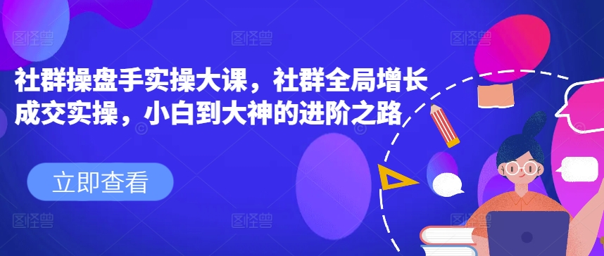 社群操盘手实操大课，社群全局增长成交实操，小白到大神的进阶之路-赚金金-技能学习分享
