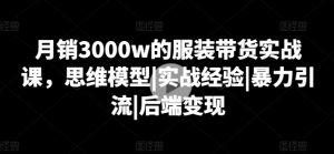 月销3000w的服装带货实战课,思维模型|实战经验|暴力引流|后端变现-赚金金-技能学习分享