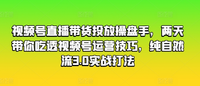 视频号直播带货投放操盘手，两天带你吃透视频号运营技巧，纯自然流3.0实战打法-赚金金-技能学习分享