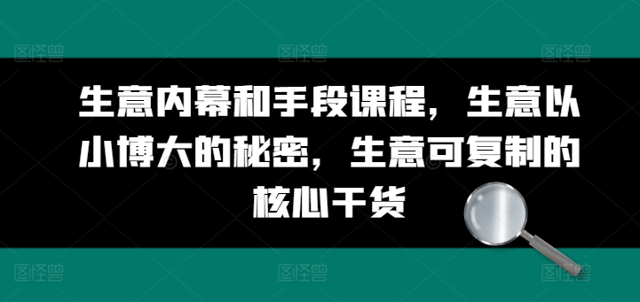生意内幕和手段课程，生意以小博大的秘密，生意可复制的核心干货-赚金金-技能学习分享