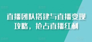直播团队搭建与直播变现攻略，抢占直播红利-赚金金-技能学习分享