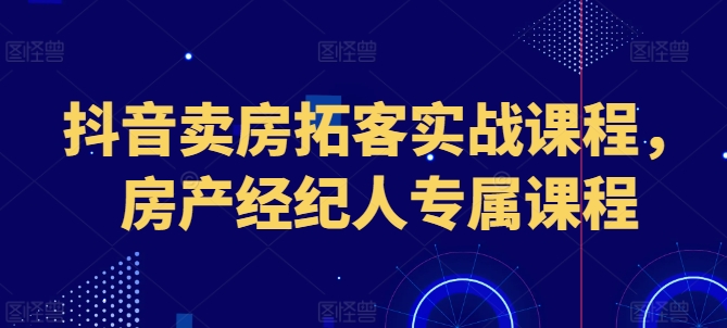 抖音卖房拓客实战课程，房产经纪人专属课程-赚金金-技能学习分享