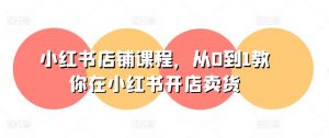 小红书店铺课程,从0到1教你在小红书开店卖货-赚金金-技能学习分享