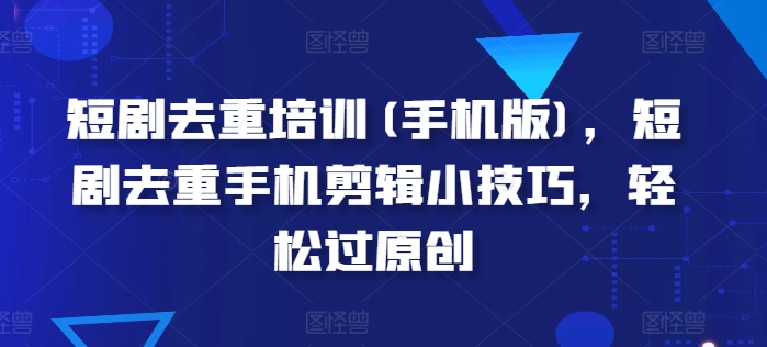 短剧去重培训(手机版)，短剧去重手机剪辑小技巧，轻松过原创-赚金金-技能学习分享