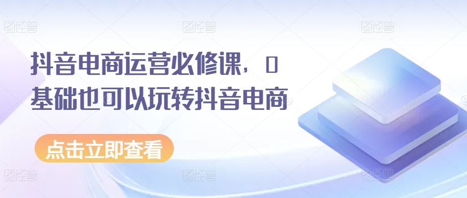 抖音电商运营必修课，0基础也可以玩转抖音电商-赚金金-技能学习分享