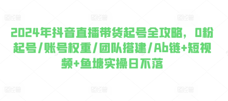 2024年抖音直播带货起号全攻略，0粉起号/账号权重/团队搭建/Ab链+短视频+鱼塘实操日不落-赚金金-技能学习分享