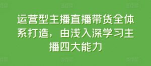 运营型主播直播带货全体系打造,由浅入深学习主播四大能力-赚金金-技能学习分享