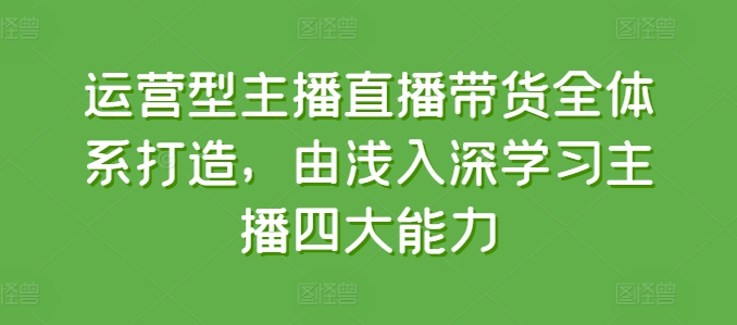 运营型主播直播带货全体系打造，由浅入深学习主播四大能力-赚金金-技能学习分享