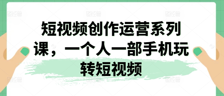 短视频创作运营系列课，一个人一部手机玩转短视频-赚金金-技能学习分享