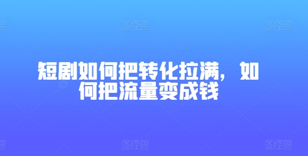 短剧如何把转化拉满，如何把流量变成钱-赚金金-技能学习分享