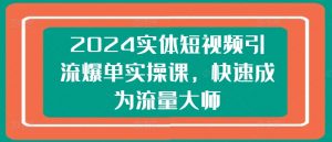 2024实体短视频引流爆单实操课,快速成为流量大师-赚金金-技能学习分享