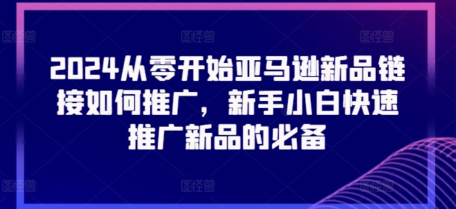 2024从零开始亚马逊新品链接如何推广，新手小白快速推广新品的必备-赚金金-技能学习分享