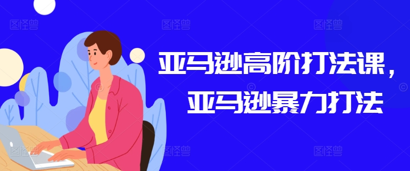 亚马逊高阶打法课,亚马逊暴力打法-赚金金-技能学习分享