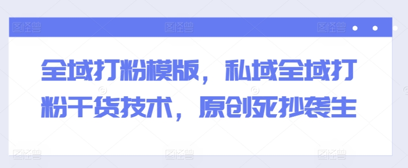 全域打粉模版，私域全域打粉干货技术，原创死抄袭生-赚金金-技能学习分享