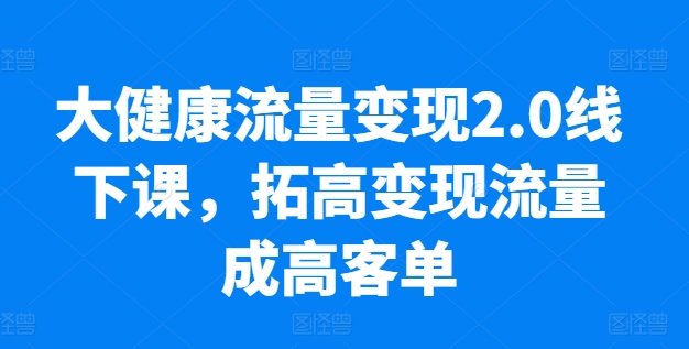 大健康流量变现2.0线下课，​拓高变现流量成高客单，业绩10倍增长，低粉高变现，只讲落地实操-赚金金-技能学习分享