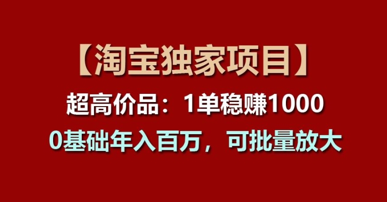 【淘宝独家项目】超高价品：1单稳赚1k多，0基础年入百W，可批量放大【揭秘】-赚金金-技能学习分享