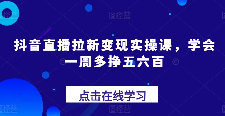 抖音直播拉新变现实操课，学会一周多挣五六百-赚金金-技能学习分享