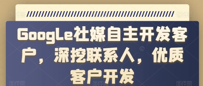 Google社媒自主开发客户，深挖联系人，优质客户开发-赚金金-技能学习分享
