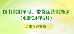 图书实拍单号,带货运营实操课(更新24年6月),0粉起号,老号转型,零基础入门+进阶-赚金金-技能学习分享