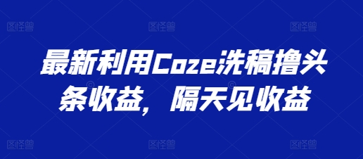 最新利用Coze洗稿撸头条收益，隔天见收益【揭秘】-赚金金-技能学习分享