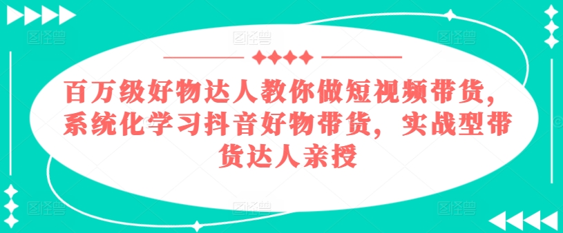 百万级好物达人教你做短视频带货，系统化学习抖音好物带货，实战型带货达人亲授-赚金金-技能学习分享