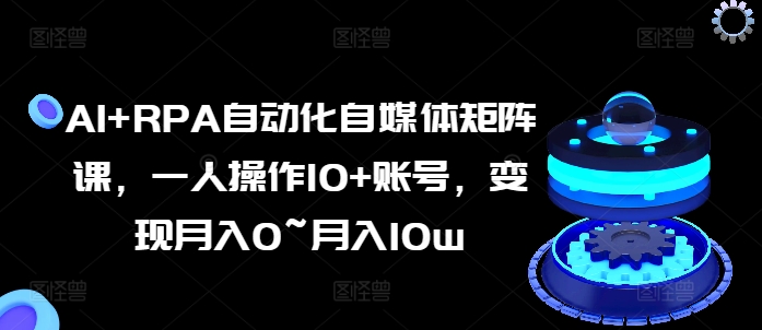 AI+RPA自动化自媒体矩阵课，一人操作10+账号，变现月入0~月入10w-赚金金-技能学习分享