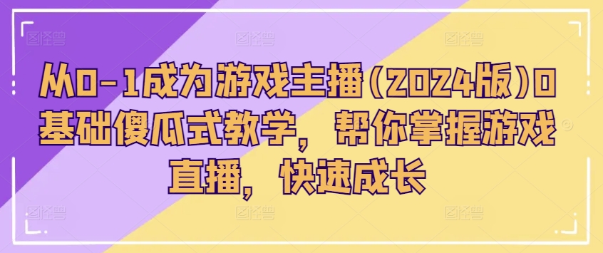 从0-1成为游戏主播(2024版)0基础傻瓜式教学，帮你掌握游戏直播，快速成长-赚金金-技能学习分享
