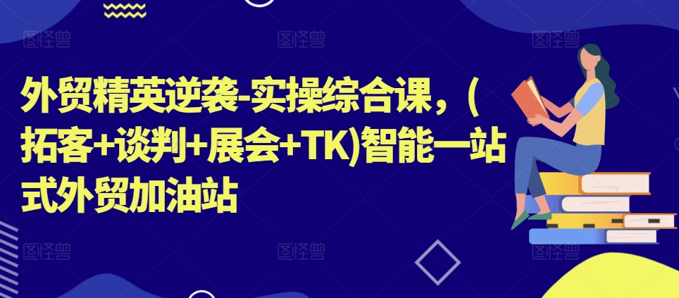 外贸精英逆袭-实操综合课，(拓客+谈判+展会+TK)智能一站式外贸加油站-赚金金-技能学习分享
