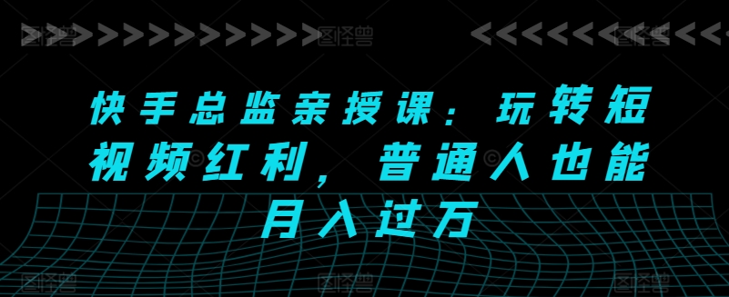 快手总监亲授课：玩转短视频红利，普通人也能月入过万-赚金金-技能学习分享