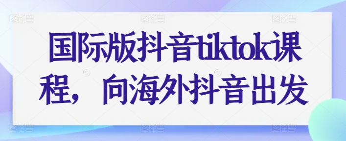 国际版抖音tiktok课程，向海外抖音出发-赚金金-技能学习分享