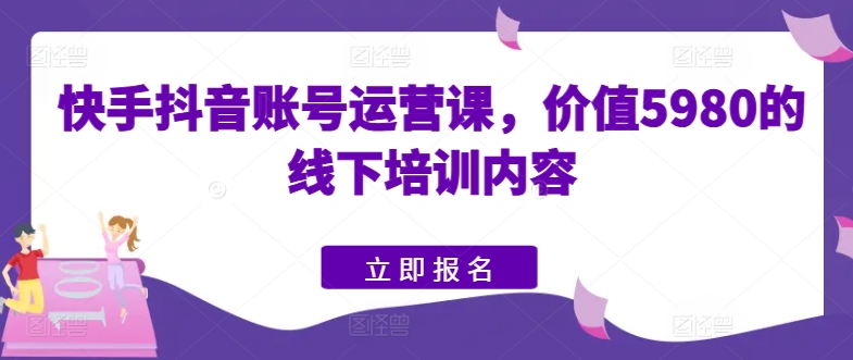 快手抖音账号运营课，价值5980的线下培训内容-赚金金-技能学习分享