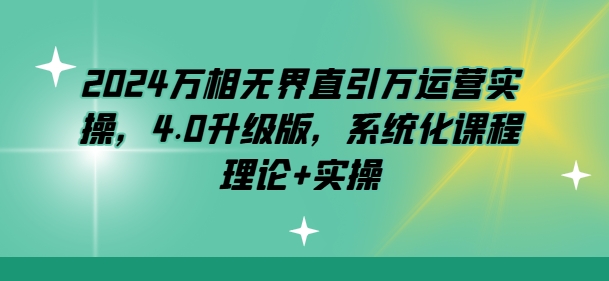 2024万相无界直引万运营实操，4.0升级版，系统化课程 理论+实操-赚金金-技能学习分享