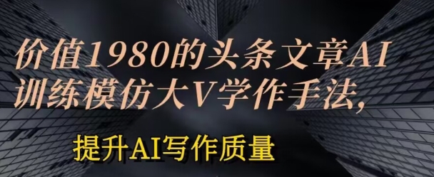 价值1980头条文章AI投喂训练模仿大v写作手法，提升AI写作质量【揭秘】-赚金金-技能学习分享