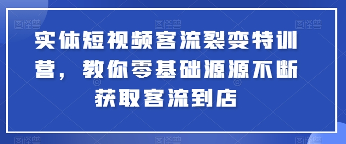 实体短视频客流裂变特训营，教你零基础源源不断获取客流到店-赚金金-技能学习分享