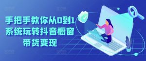 手把手教你从0到1系统玩转抖音橱窗带货变现-赚金金-技能学习分享