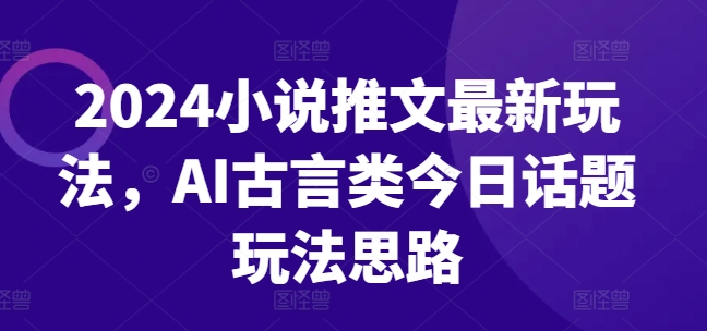 2024小说推文最新玩法，AI古言类今日话题玩法思路-赚金金-技能学习分享
