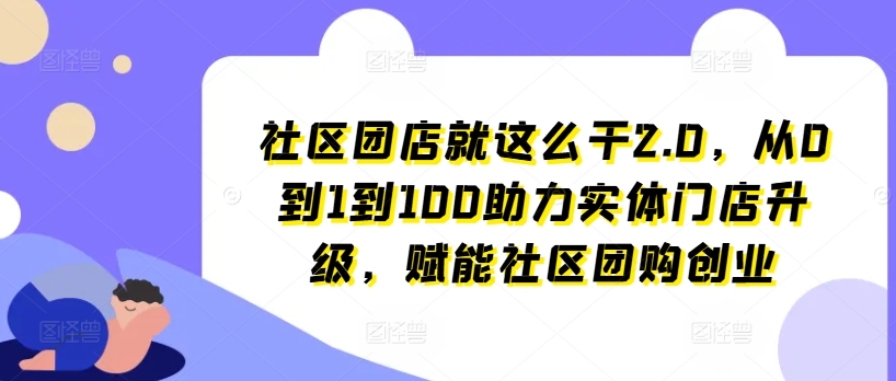 社区团店就这么干2.0，从0到1到100助力实体门店升级，赋能社区团购创业-赚金金-技能学习分享