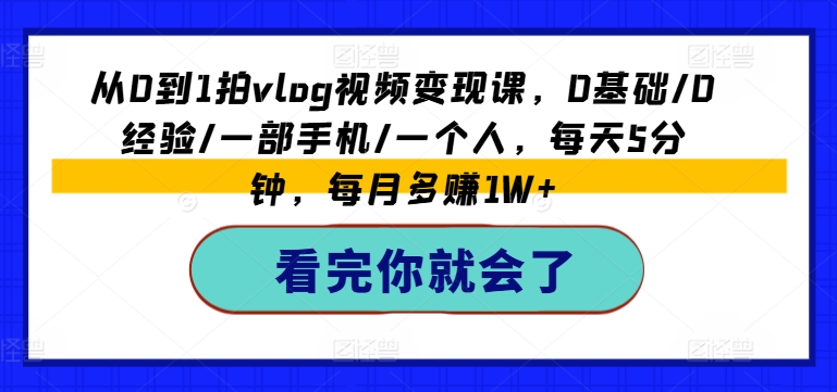 从0到1拍vlog视频变现课,0基础/0经验/一部手机/一个人,每天5分钟,每月多赚1W+-赚金金-技能学习分享