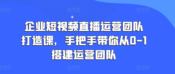 企业短视频直播运营团队打造课，手把手带你从0-1搭建运营团队-赚金金-技能学习分享