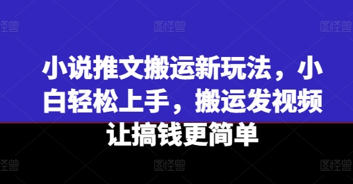 小说推文搬运新玩法，小白轻松上手，搬运发视频让搞钱更简单-赚金金-技能学习分享