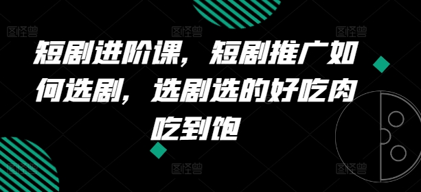 短剧进阶课，短剧推广如何选剧，选剧选的好吃肉吃到饱-赚金金-技能学习分享