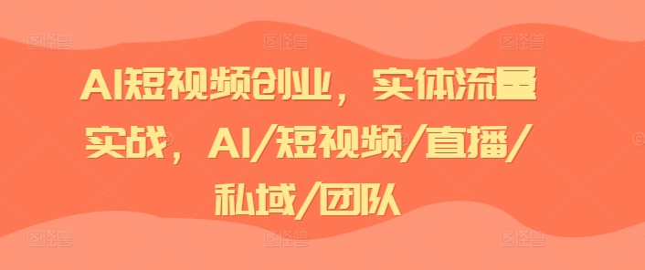 AI短视频创业，实体流量实战，AI/短视频/直播/私域/团队-赚金金-技能学习分享
