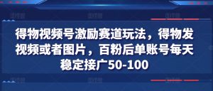 得物视频号激励赛道玩法,得物发视频或者图片,百粉后单账号每天稳定接广50-100-赚金金-技能学习分享