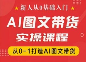 新人从0基础入门,抖音AI图文带货实操课程,从0-1打造AI图文带货-赚金金-技能学习分享
