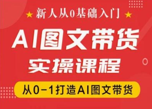 新人从0基础入门，抖音AI图文带货实操课程，从0-1打造AI图文带货-赚金金-技能学习分享