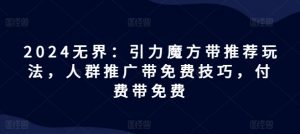 2024无界:引力魔方带推荐玩法,人群推广带免费技巧,付费带免费-赚金金-技能学习分享