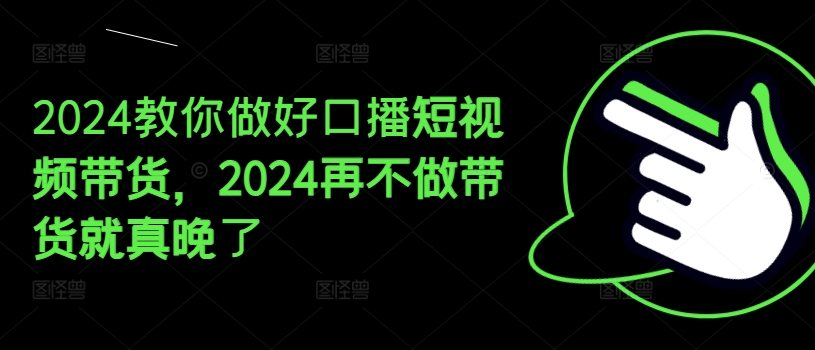 2024教你做好口播短视频带货，2024再不做带货就真晚了-赚金金-技能学习分享