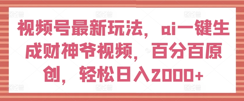 视频号最新玩法，ai一键生成财神爷视频，百分百原创，轻松日入2000+【揭秘】-赚金金-技能学习分享